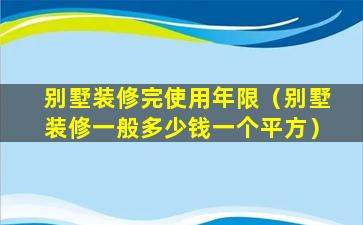 别墅装修完使用年限（别墅装修一般多少钱一个平方）