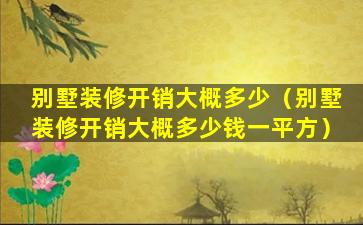 别墅装修开销大概多少（别墅装修开销大概多少钱一平方）