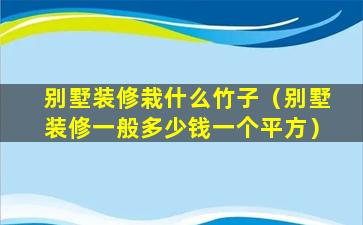 别墅装修栽什么竹子（别墅装修一般多少钱一个平方）