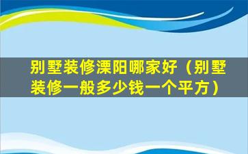 别墅装修溧阳哪家好（别墅装修一般多少钱一个平方）