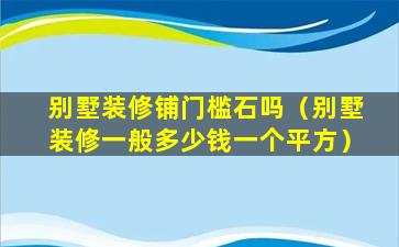 别墅装修铺门槛石吗（别墅装修一般多少钱一个平方）