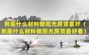 到底什么材料做阳光房顶最好（到底什么材料做阳光房顶最好看）