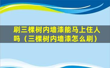 刷三棵树内墙漆能马上住人吗（三棵树内墙漆怎么刷）