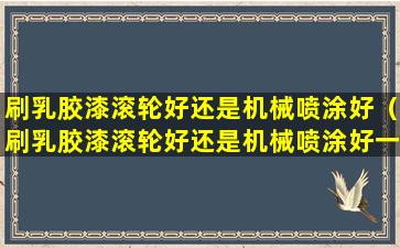 刷乳胶漆滚轮好还是机械喷涂好（刷乳胶漆滚轮好还是机械喷涂好一点）