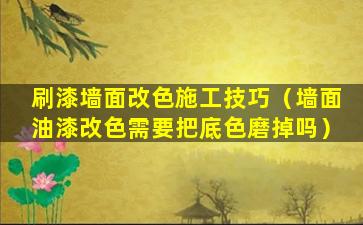 刷漆墙面改色施工技巧（墙面油漆改色需要把底色磨掉吗）