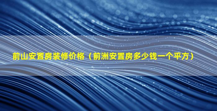 前山安置房装修价格（前洲安置房多少钱一个平方）