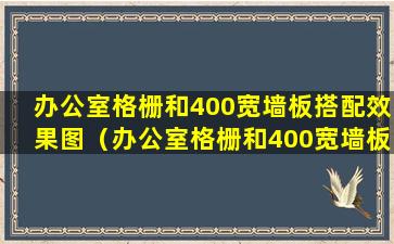 办公室格栅和400宽墙板搭配效果图（办公室格栅和400宽墙板搭配效果图大全）