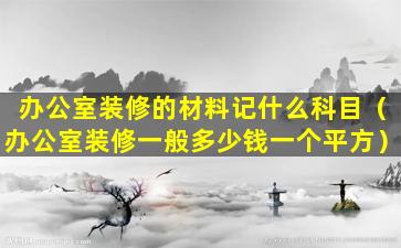 办公室装修的材料记什么科目（办公室装修一般多少钱一个平方）