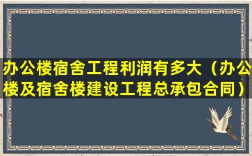 办公楼宿舍工程利润有多大（办公楼及宿舍楼建设工程总承包合同）