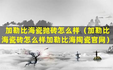 加勒比海瓷抛砖怎么样（加勒比海瓷砖怎么样加勒比海陶瓷官网）