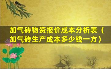 加气砖物资报价成本分析表（加气砖生产成本多少钱一方）