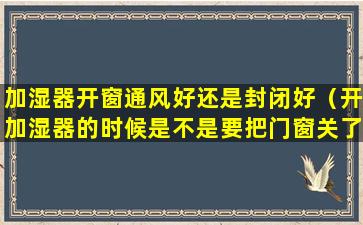 加湿器开窗通风好还是封闭好（开加湿器的时候是不是要把门窗关了）