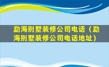 勐海别墅装修公司电话（勐海别墅装修公司电话地址）