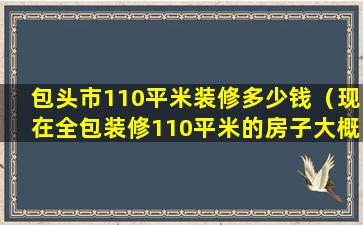 包头市110平米装修多少钱（现在全包装修110平米的房子大概多少钱）