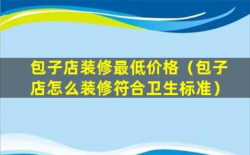 包子店装修最低价格（包子店怎么装修符合卫生标准）