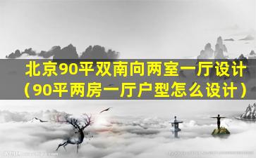 北京90平双南向两室一厅设计（90平两房一厅户型怎么设计）