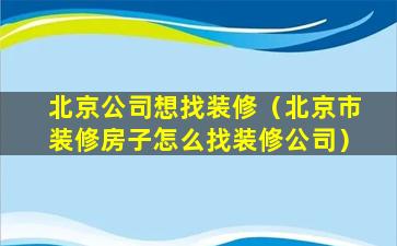 北京公司想找装修（北京市装修房子怎么找装修公司）