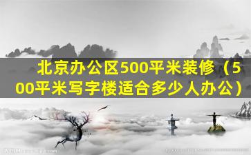 北京办公区500平米装修（500平米写字楼适合多少人办公）