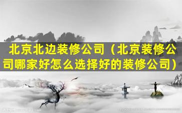 北京北边装修公司（北京装修公司哪家好怎么选择好的装修公司）