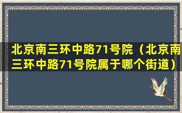 北京南三环中路71号院（北京南三环中路71号院属于哪个街道）