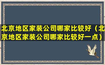 北京地区家装公司哪家比较好（北京地区家装公司哪家比较好一点）