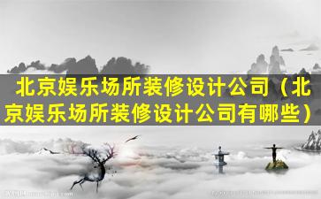 北京娱乐场所装修设计公司（北京娱乐场所装修设计公司有哪些）