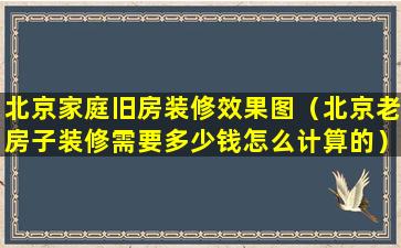 北京家庭旧房装修效果图（北京老房子装修需要多少钱怎么计算的）