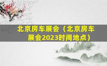 北京房车展会（北京房车展会2023时间地点）