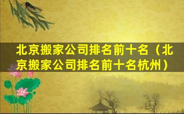 北京搬家公司排名前十名（北京搬家公司排名前十名杭州）