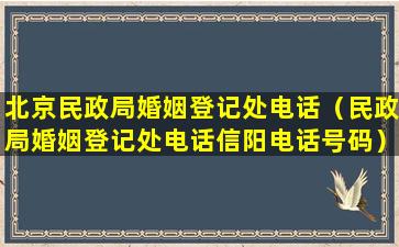 北京民政局婚姻登记处电话（民政局婚姻登记处电话信阳电话号码）