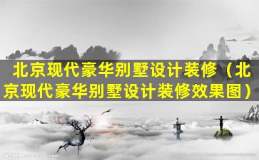 北京现代豪华别墅设计装修（北京现代豪华别墅设计装修效果图）