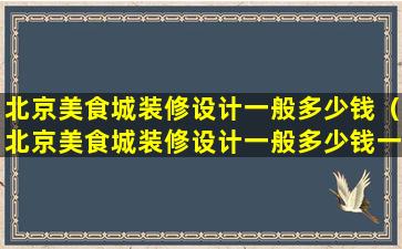 北京美食城装修设计一般多少钱（北京美食城装修设计一般多少钱一平方）