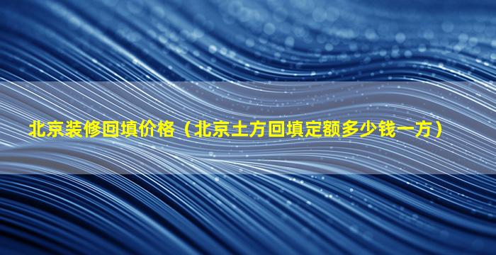 北京装修回填价格（北京土方回填定额多少钱一方）