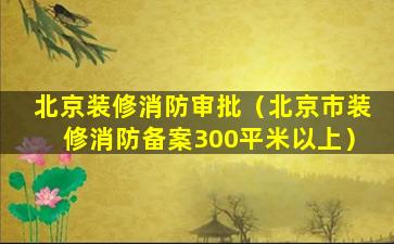 北京装修消防审批（北京市装修消防备案300平米以上）