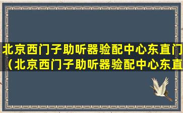 北京西门子助听器验配中心东直门（北京西门子助听器验配中心东直门地址）