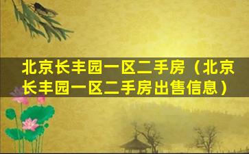 北京长丰园一区二手房（北京长丰园一区二手房出售信息）