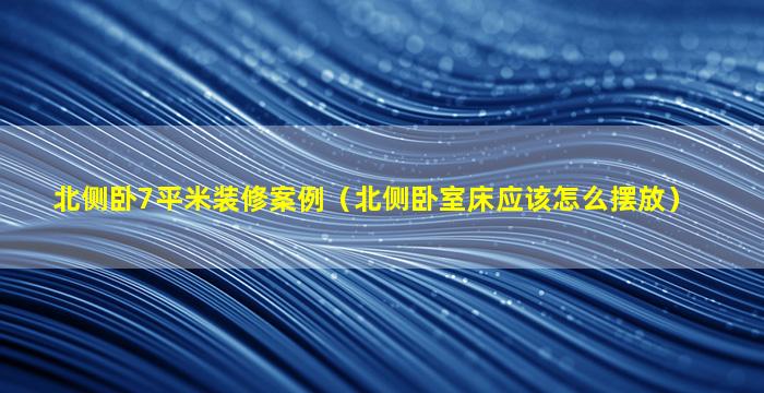 北侧卧7平米装修案例（北侧卧室床应该怎么摆放）