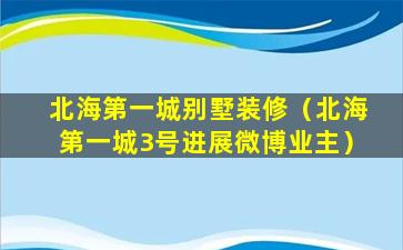 北海第一城别墅装修（北海第一城3号进展微博业主）