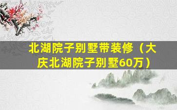 北湖院子别墅带装修（大庆北湖院子别墅60万）