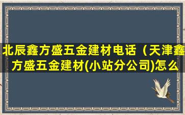 北辰鑫方盛五金建材电话（天津鑫方盛五金建材(小站分公司)怎么样）