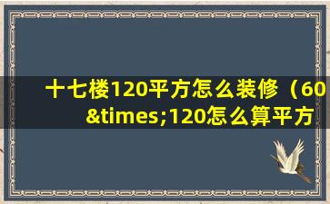 十七楼120平方怎么装修（60×120怎么算平方）