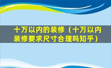 十万以内的装修（十万以内装修要求尺寸合理吗知乎）