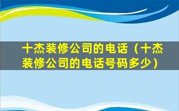 十杰装修公司的电话（十杰装修公司的电话号码多少）