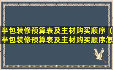 半包装修预算表及主材购买顺序（半包装修预算表及主材购买顺序怎么填）