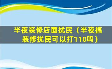 半夜装修店面扰民（半夜搞装修扰民可以打110吗）