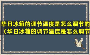 华日冰箱的调节温度是怎么调节的（华日冰箱的调节温度是怎么调节的视频）