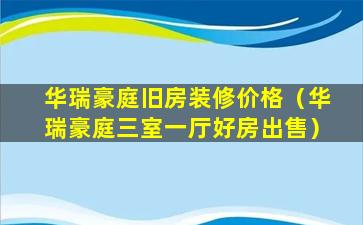 华瑞豪庭旧房装修价格（华瑞豪庭三室一厅好房出售）