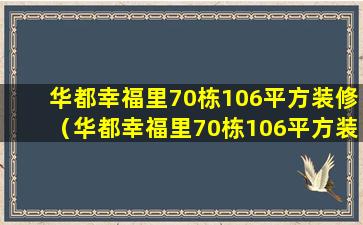 华都幸福里70栋106平方装修（华都幸福里70栋106平方装修多少钱）