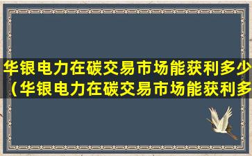 华银电力在碳交易市场能获利多少（华银电力在碳交易市场能获利多少钱）