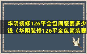 华阴装修126平全包简装要多少钱（华阴装修126平全包简装要多少钱一个）